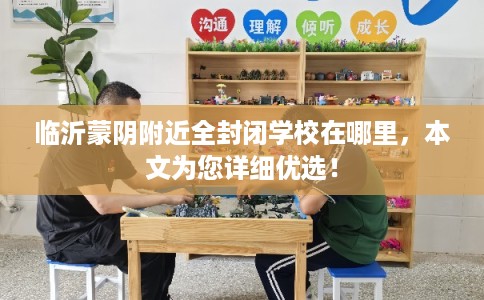 临沂蒙阴附近全封闭学校在哪里，本文为您详细优选！