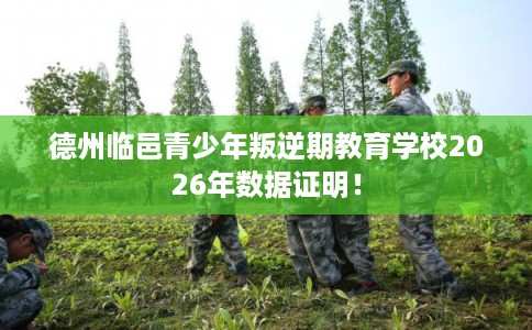 德州临邑青少年叛逆期教育学校2026年数据证明！