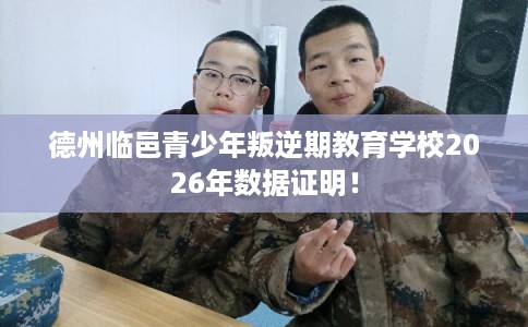 德州临邑青少年叛逆期教育学校2026年数据证明！