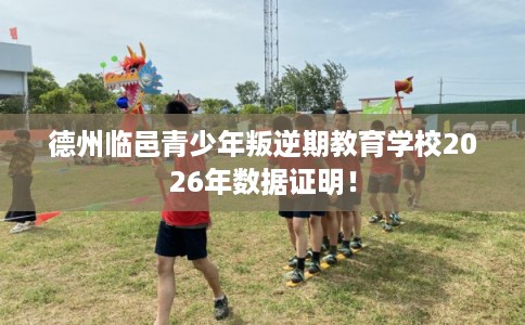 德州临邑青少年叛逆期教育学校2026年数据证明！