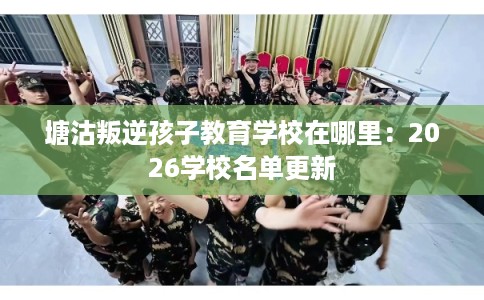 塘沽叛逆孩子教育学校在哪里：2026学校名单更新