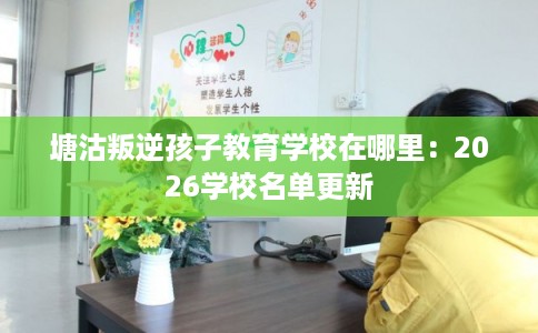 塘沽叛逆孩子教育学校在哪里：2026学校名单更新