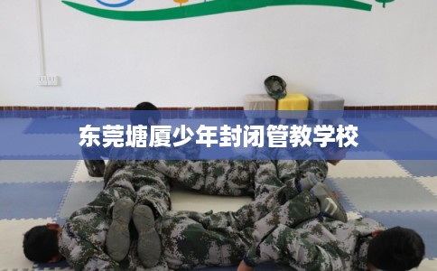 东莞塘厦少年封闭管教学校