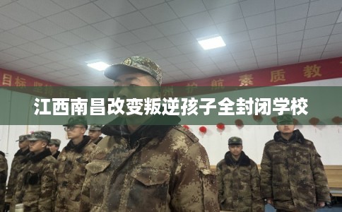 江西南昌改变叛逆孩子全封闭学校