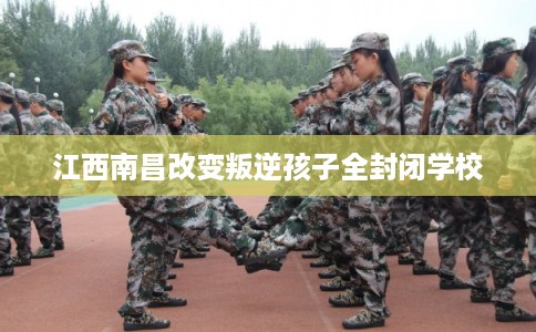 江西南昌改变叛逆孩子全封闭学校