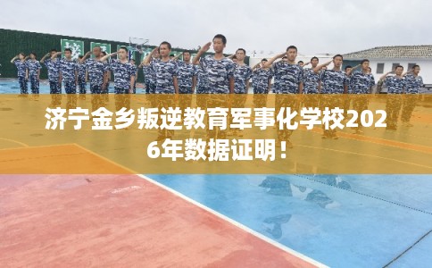 济宁金乡叛逆教育军事化学校2026年数据证明！