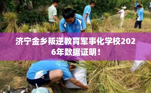 济宁金乡叛逆教育军事化学校2026年数据证明！