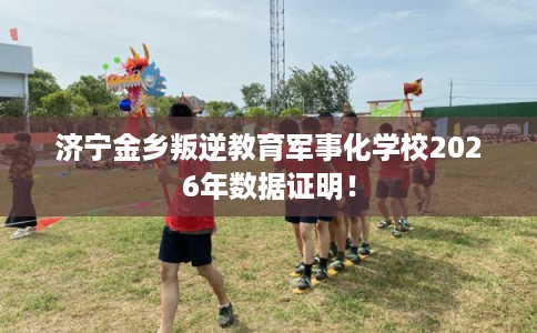 济宁金乡叛逆教育军事化学校2026年数据证明！