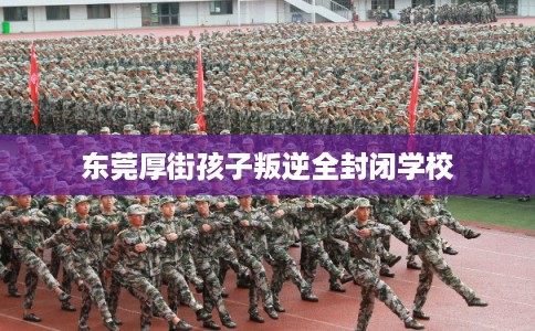 东莞厚街孩子叛逆全封闭学校