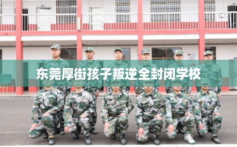 东莞厚街孩子叛逆全封闭学校