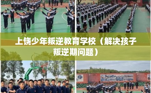 上饶少年叛逆教育学校（解决孩子叛逆期问题）