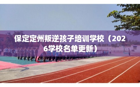 保定定州叛逆孩子培训学校（2026学校名单更新）
