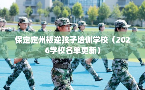 保定定州叛逆孩子培训学校（2026学校名单更新）