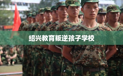 绍兴教育叛逆孩子学校