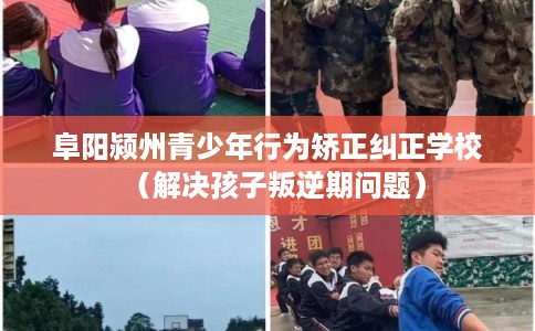 阜阳颍州青少年行为矫正纠正学校（解决孩子叛逆期问题）