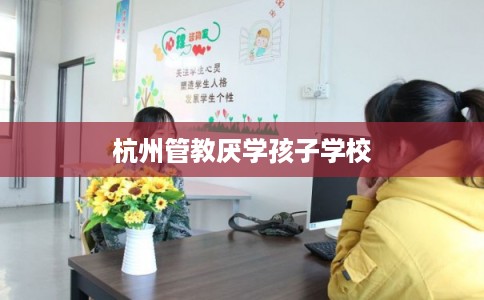 杭州管教厌学孩子学校