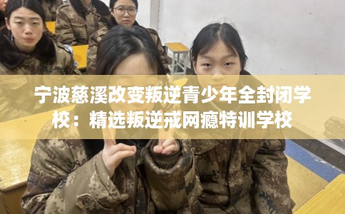 宁波慈溪改变叛逆青少年全封闭学校：精选叛逆戒网瘾特训学校