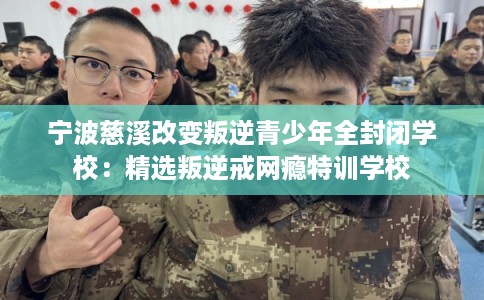 宁波慈溪改变叛逆青少年全封闭学校：精选叛逆戒网瘾特训学校