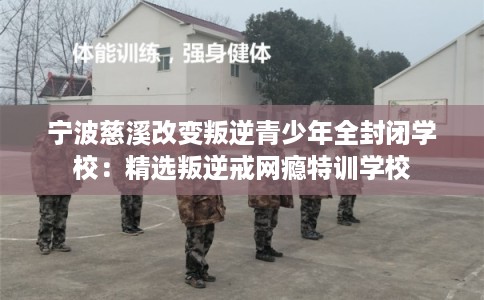 宁波慈溪改变叛逆青少年全封闭学校：精选叛逆戒网瘾特训学校