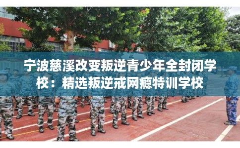 宁波慈溪改变叛逆青少年全封闭学校：精选叛逆戒网瘾特训学校
