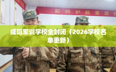咸阳军训学校全封闭（2026学校名单更新）