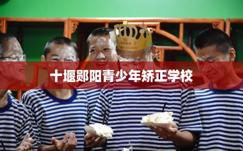 十堰郧阳青少年矫正学校