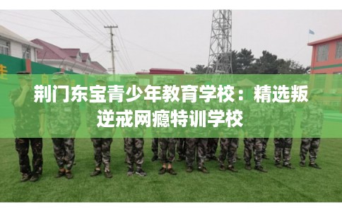 荆门东宝青少年教育学校：精选叛逆戒网瘾特训学校