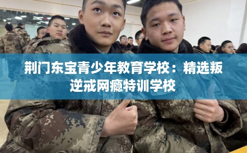 荆门东宝青少年教育学校：精选叛逆戒网瘾特训学校