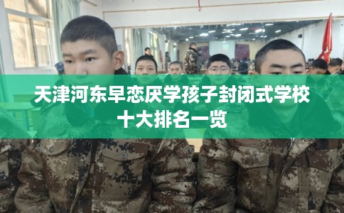 天津河东早恋厌学孩子封闭式学校十大排名一览