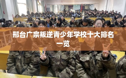 邢台广宗叛逆青少年学校十大排名一览