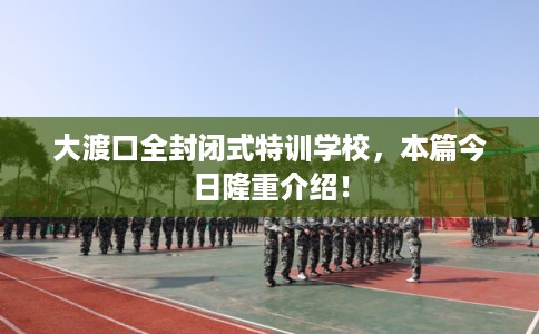 大渡口全封闭式特训学校，本篇今日隆重介绍！