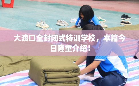大渡口全封闭式特训学校，本篇今日隆重介绍！