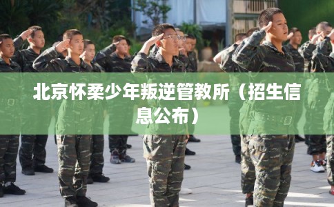 北京怀柔少年叛逆管教所（招生信息公布）
