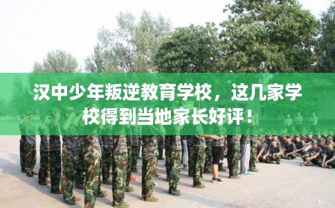 汉中少年叛逆教育学校，这几家学校得到当地家长好评！