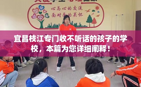 宜昌枝江专门收不听话的孩子的学校，本篇为您详细阐释！
