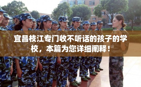 宜昌枝江专门收不听话的孩子的学校，本篇为您详细阐释！