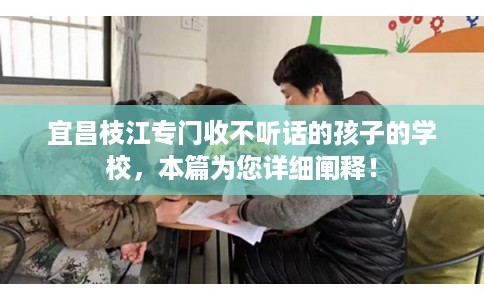 宜昌枝江专门收不听话的孩子的学校，本篇为您详细阐释！