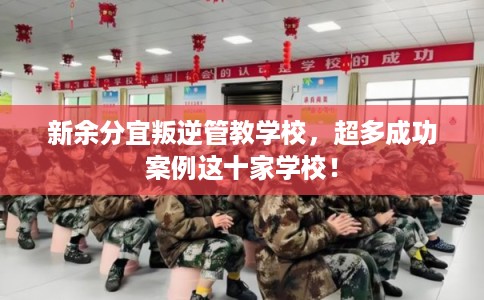 新余分宜叛逆管教学校，超多成功案例这十家学校！