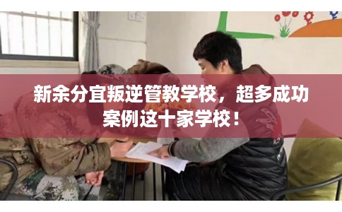 新余分宜叛逆管教学校，超多成功案例这十家学校！