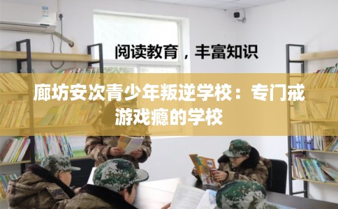 廊坊安次青少年叛逆学校：专门戒游戏瘾的学校