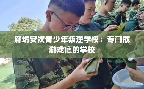 廊坊安次青少年叛逆学校：专门戒游戏瘾的学校