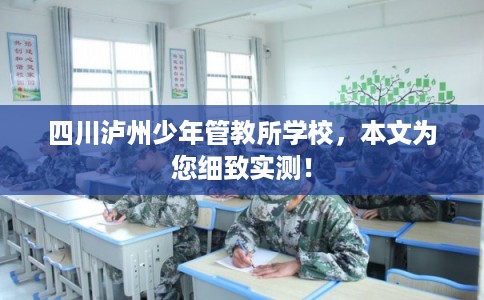 四川泸州少年管教所学校，本文为您细致实测！