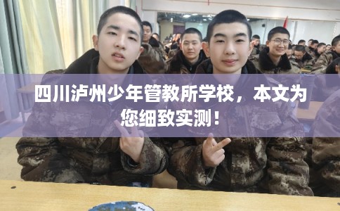 四川泸州少年管教所学校，本文为您细致实测！