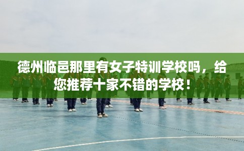 德州临邑那里有女子特训学校吗，给您推荐十家不错的学校！