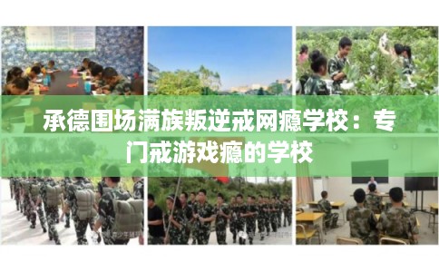 承德围场满族叛逆戒网瘾学校：专门戒游戏瘾的学校