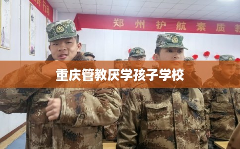 重庆管教厌学孩子学校