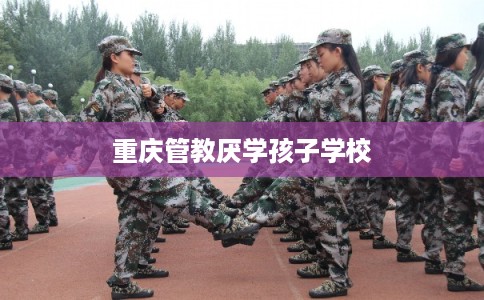 重庆管教厌学孩子学校