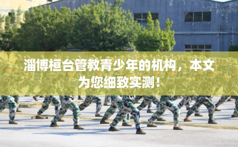 淄博桓台管教青少年的机构，本文为您细致实测！