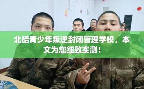 北碚青少年叛逆封闭管理学校，本文为您细致实测！