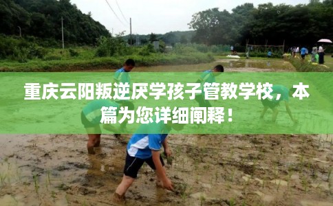 重庆云阳叛逆厌学孩子管教学校，本篇为您详细阐释！